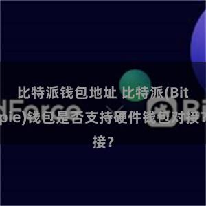 比特派钱包地址 比特派(Bitpie)钱包是否支持硬件钱包对接？